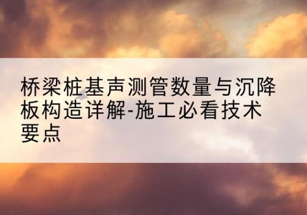 康乐桩基需要预埋几根声测管？-桥梁桩基声测管数量与沉降板构造详解-施工必看技术要点
